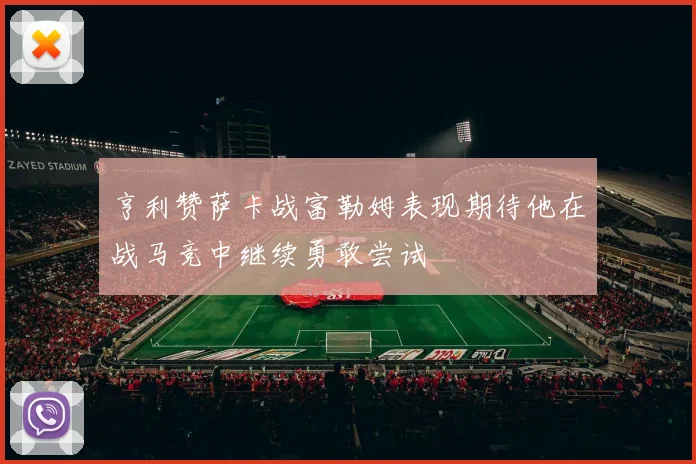亨利赞萨卡战富勒姆表现期待他在战马竞中继续勇敢尝试