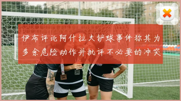 伊布评论阿什拉夫铲球事件称其为多余危险动作并批评不必要的冲突