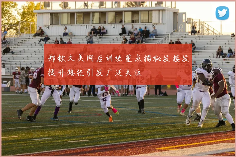 郑钦文美网后训练重点揭秘发接发提升路径引发广泛关注