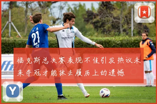 福克斯总决赛表现不佳引发热议未来夺冠才能抹去履历上的遗憾