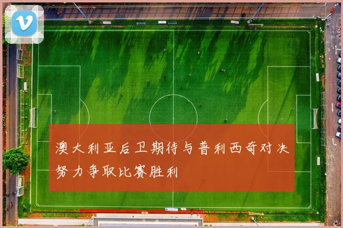 澳大利亚后卫期待与普利西奇对决努力争取比赛胜利