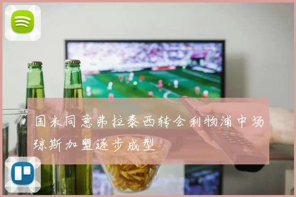 国米同意弗拉泰西转会利物浦中场琼斯加盟逐步成型