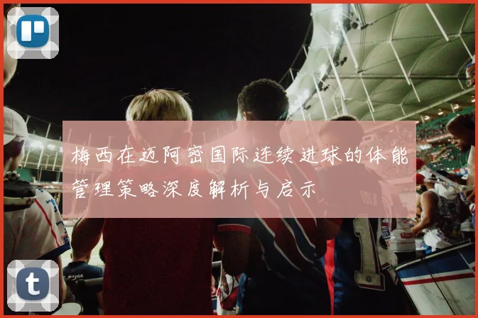 梅西在迈阿密国际连续进球的体能管理策略深度解析与启示