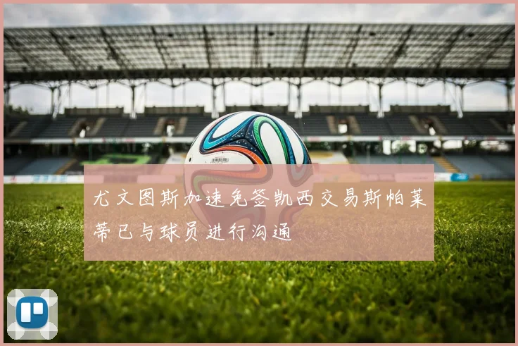 尤文图斯加速免签凯西交易斯帕莱蒂已与球员进行沟通