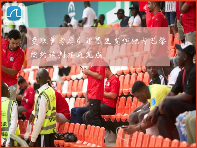 曼联曾考虑引进恩里克但他与巴黎续约谈判接近完成