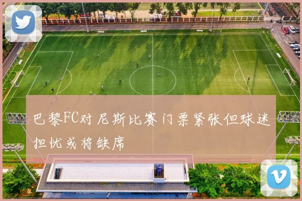 巴黎FC对尼斯比赛门票紧张但球迷担忧或将缺席