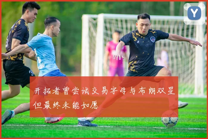 开拓者曾尝试交易字母与布朗双星但最终未能如愿