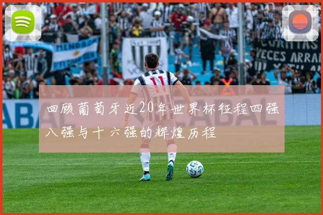 回顾葡萄牙近20年世界杯征程四强八强与十六强的辉煌历程