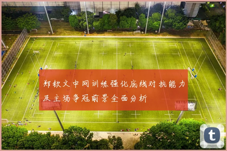 郑钦文中网训练强化底线对抗能力及主场争冠前景全面分析