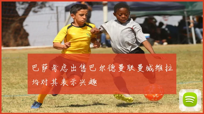 巴萨考虑出售巴尔德曼联曼城维拉均对其表示兴趣
