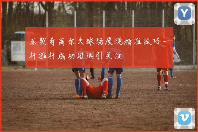 东契奇高尔夫球场展现精准技巧一杆推杆成功进洞引关注
