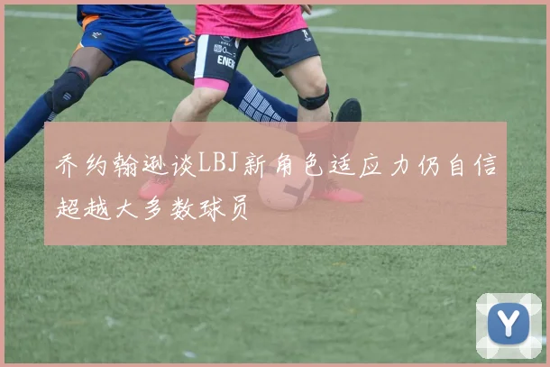 乔约翰逊谈LBJ新角色适应力仍自信超越大多数球员