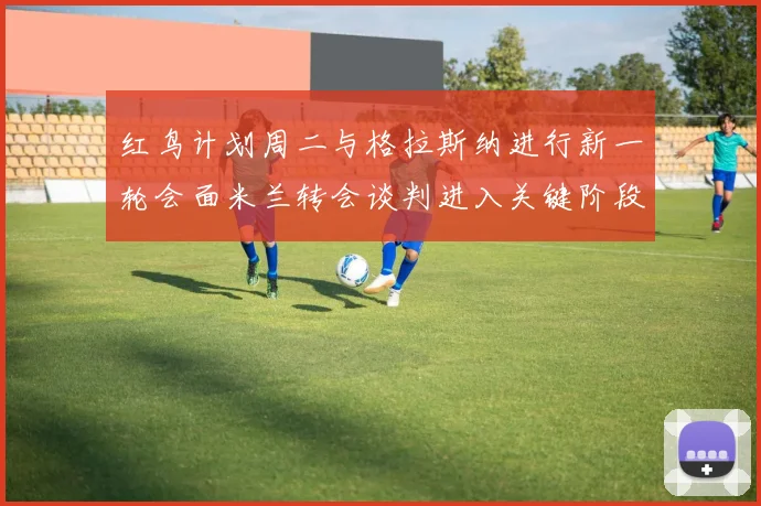 红鸟计划周二与格拉斯纳进行新一轮会面米兰转会谈判进入关键阶段