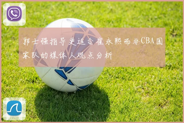 郭士强指导更适合崔永熙而非CBA国家队的媒体人观点分析