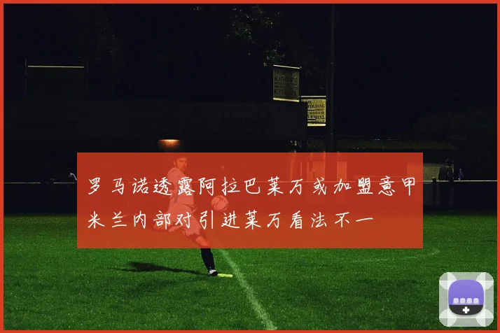 罗马诺透露阿拉巴莱万或加盟意甲米兰内部对引进莱万看法不一