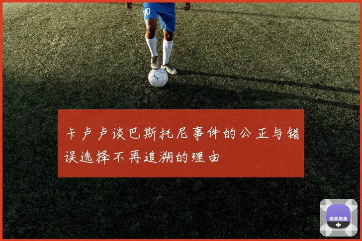 卡卢卢谈巴斯托尼事件的公正与错误选择不再追溯的理由