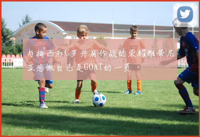 与梅西和C罗并肩作战的荣耀维蒂尼亚感慨自己是GOAT的一员