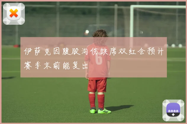 伊萨克因腹股沟伤缺席双红会预计赛季末前能复出