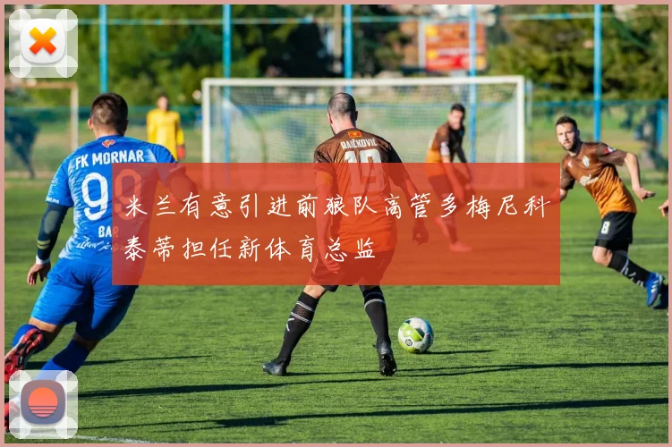 米兰有意引进前狼队高管多梅尼科泰蒂担任新体育总监