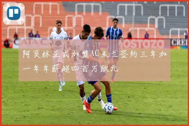 阿莫林正式加盟AC米兰签约三年加一年年薪超四百万欧元