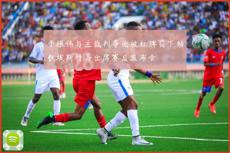 于根伟与主裁判争论被红牌罚下助教埃斯特乌出席赛后发布会