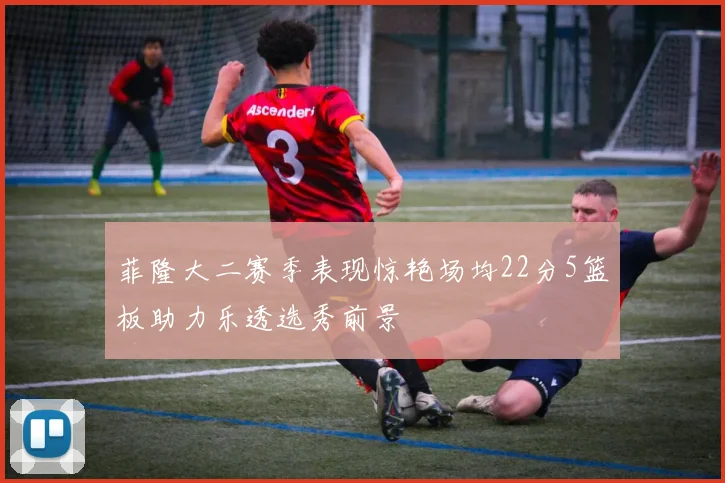 菲隆大二赛季表现惊艳场均22分5篮板助力乐透选秀前景