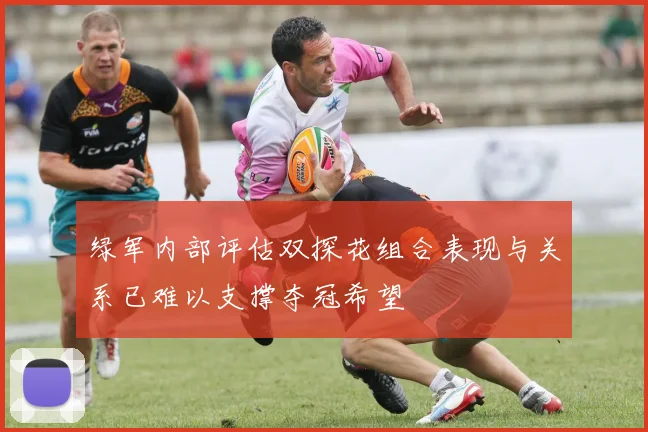 绿军内部评估双探花组合表现与关系已难以支撑夺冠希望