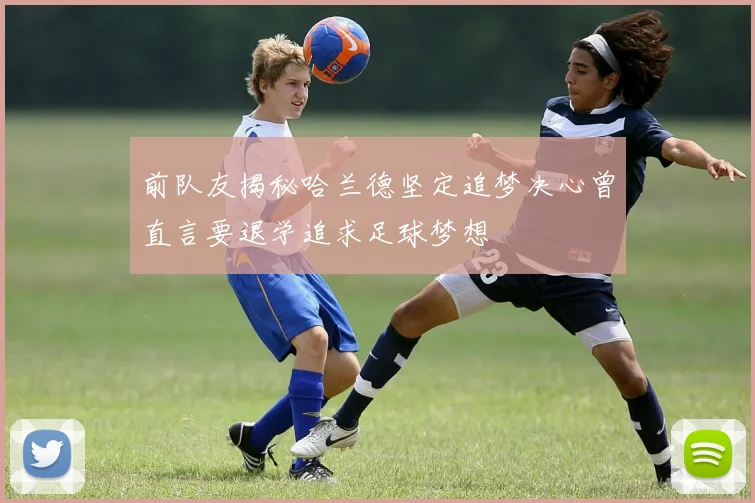 前队友揭秘哈兰德坚定追梦决心曾直言要退学追求足球梦想