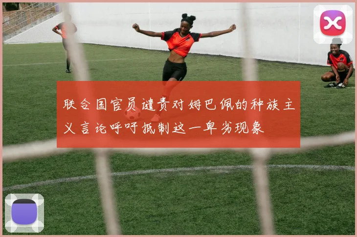 联合国官员谴责对姆巴佩的种族主义言论呼吁抵制这一卑劣现象