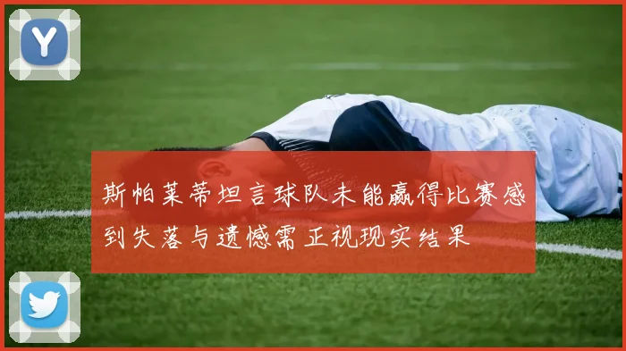 斯帕莱蒂坦言球队未能赢得比赛感到失落与遗憾需正视现实结果