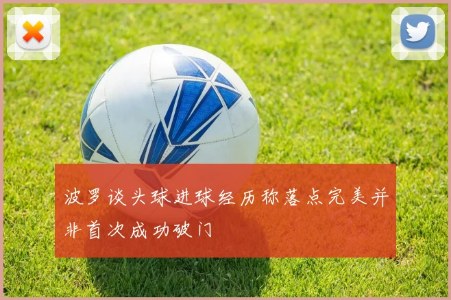 波罗谈头球进球经历称落点完美并非首次成功破门